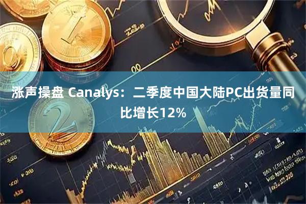 涨声操盘 Canalys：二季度中国大陆PC出货量同比增长12%