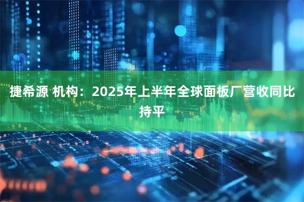 捷希源 机构：2025年上半年全球面板厂营收同比持平
