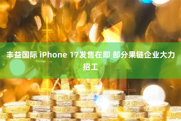 丰益国际 iPhone 17发售在即 部分果链企业大力招工