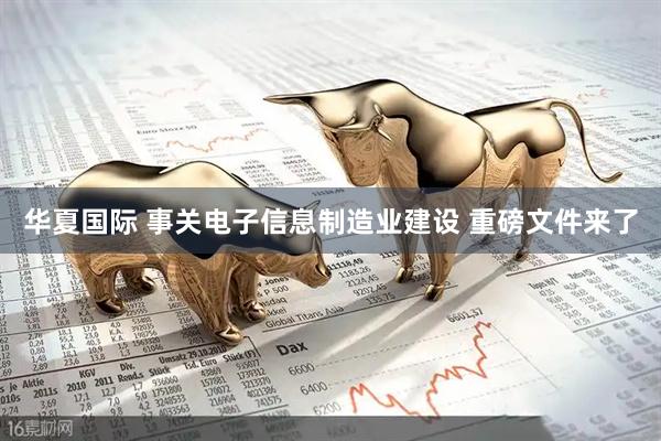 华夏国际 事关电子信息制造业建设 重磅文件来了