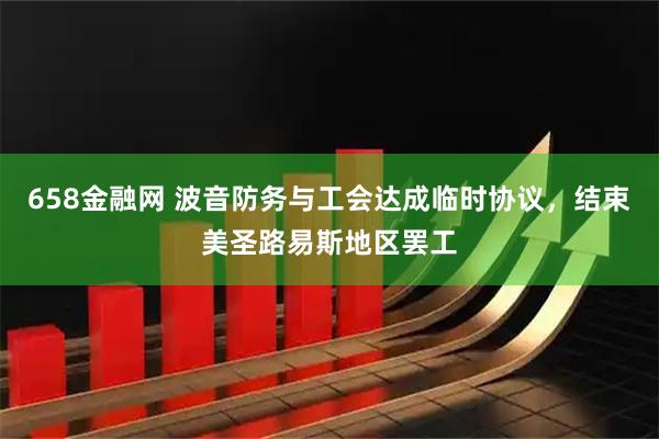 658金融网 波音防务与工会达成临时协议，结束美圣路易斯地区罢工