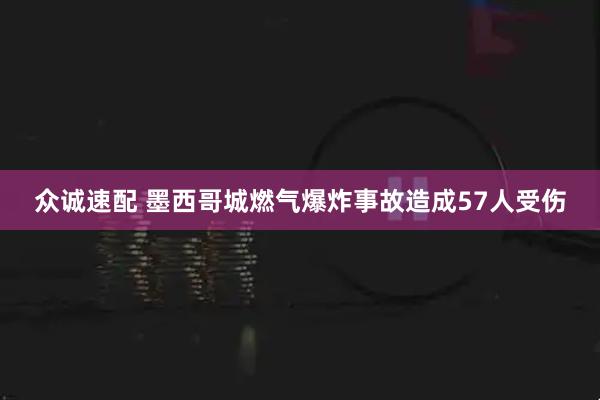众诚速配 墨西哥城燃气爆炸事故造成57人受伤
