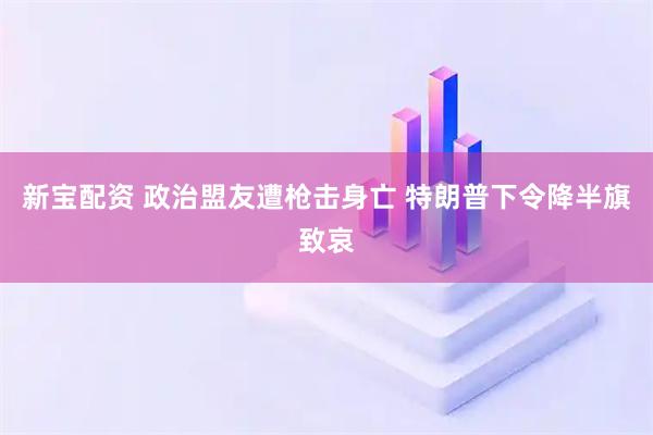 新宝配资 政治盟友遭枪击身亡 特朗普下令降半旗致哀