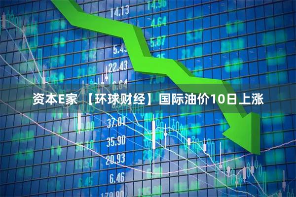 资本E家 【环球财经】国际油价10日上涨
