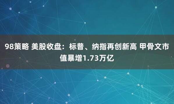 98策略 美股收盘：标普、纳指再创新高 甲骨文市值暴增1.73万亿