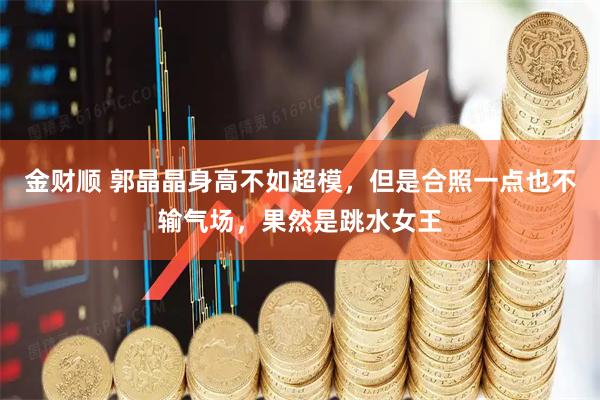 金财顺 郭晶晶身高不如超模，但是合照一点也不输气场，果然是跳水女王