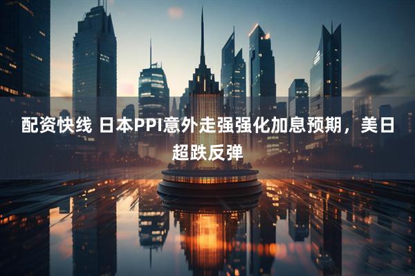 配资快线 日本PPI意外走强强化加息预期，美日超跌反弹