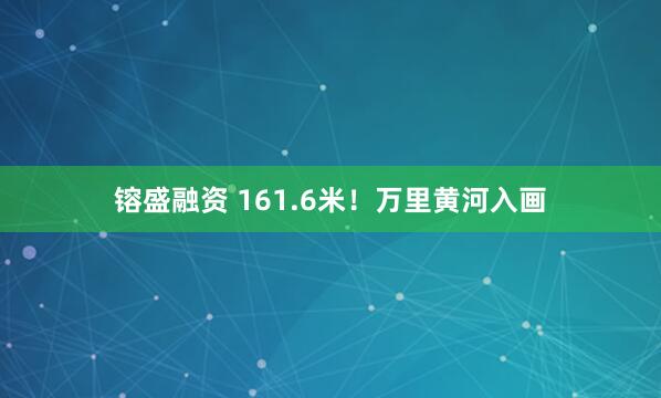 镕盛融资 161.6米！万里黄河入画
