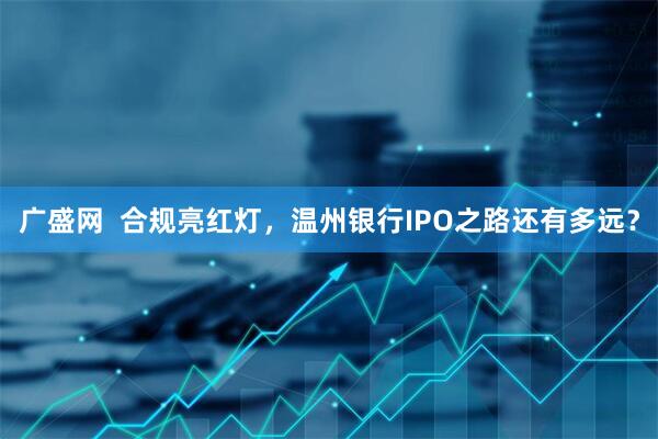 广盛网  合规亮红灯，温州银行IPO之路还有多远？