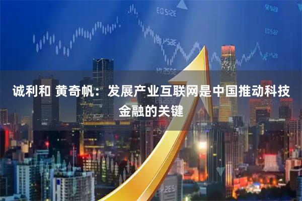 诚利和 黄奇帆：发展产业互联网是中国推动科技金融的关键