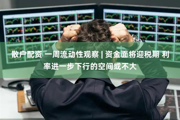 散户配资 一周流动性观察 | 资金面将迎税期 利率进一步下行的空间或不大