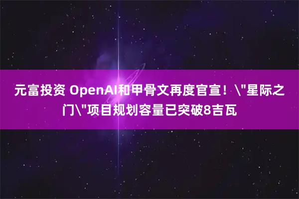 元富投资 OpenAI和甲骨文再度官宣！＂星际之门＂项目规划容量已突破8吉瓦