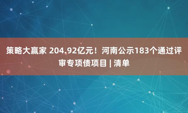 策略大赢家 204.92亿元！河南公示183个通过评审专项债项目 | 清单