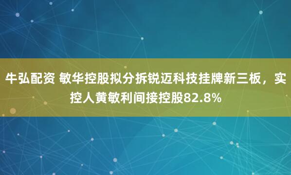 牛弘配资 敏华控股拟分拆锐迈科技挂牌新三板，实控人黄敏利间接控股82.8%