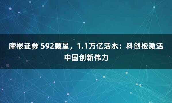 摩根证券 592颗星，1.1万亿活水：科创板激活中国创新伟力