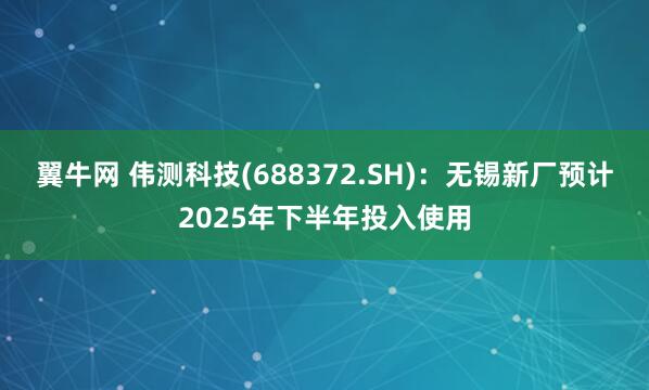 翼牛网 伟测科技(688372.SH)：无锡新厂预计2025年下半年投入使用