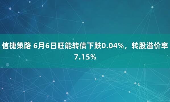 信捷策路 6月6日旺能转债下跌0.04%，转股溢价率7.15%