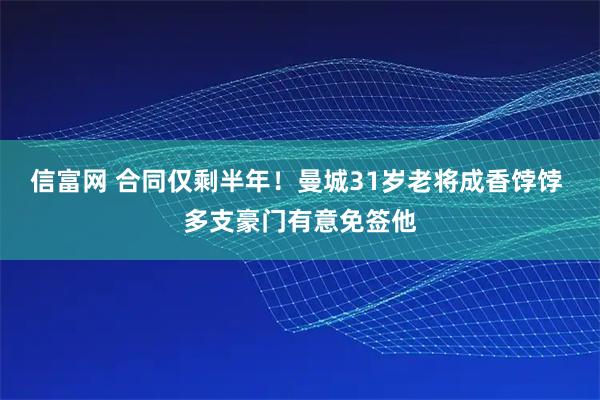 信富网 合同仅剩半年！曼城31岁老将成香饽饽 多支豪门有意免签他