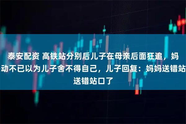 泰安配资 高铁站分别后儿子在母亲后面狂追，妈妈感动不已以为儿子舍不得自己，儿子回复：妈妈送错站口了