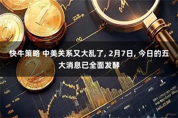 快牛策略 中美关系又大乱了, 2月7日, 今日的五大消息已全面发酵