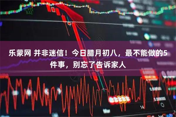 乐蒙网 并非迷信！今日腊月初八，最不能做的5件事，别忘了告诉家人