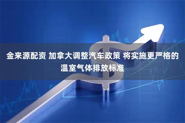 金来源配资 加拿大调整汽车政策 将实施更严格的温室气体排放标准