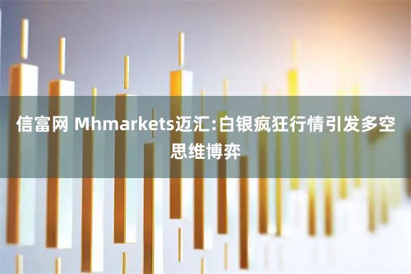 信富网 Mhmarkets迈汇:白银疯狂行情引发多空思维博弈