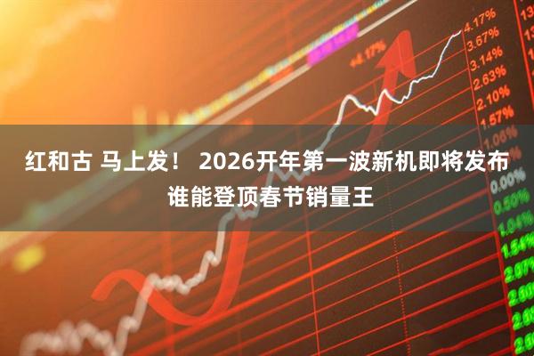 红和古 马上发！ 2026开年第一波新机即将发布 谁能登顶春节销量王