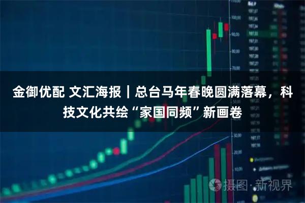 金御优配 文汇海报｜总台马年春晚圆满落幕，科技文化共绘“家国同频”新画卷