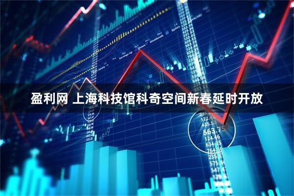 盈利网 上海科技馆科奇空间新春延时开放