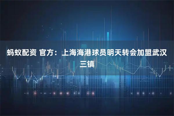 蚂蚁配资 官方：上海海港球员明天转会加盟武汉三镇