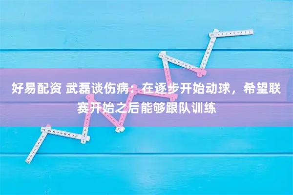 好易配资 武磊谈伤病：在逐步开始动球，希望联赛开始之后能够跟队训练