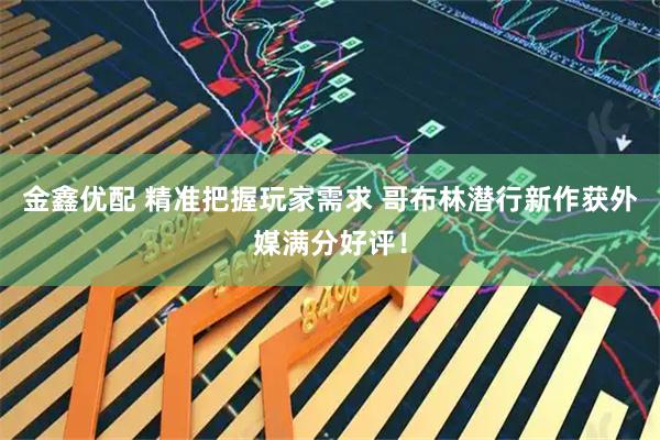 金鑫优配 精准把握玩家需求 哥布林潜行新作获外媒满分好评！