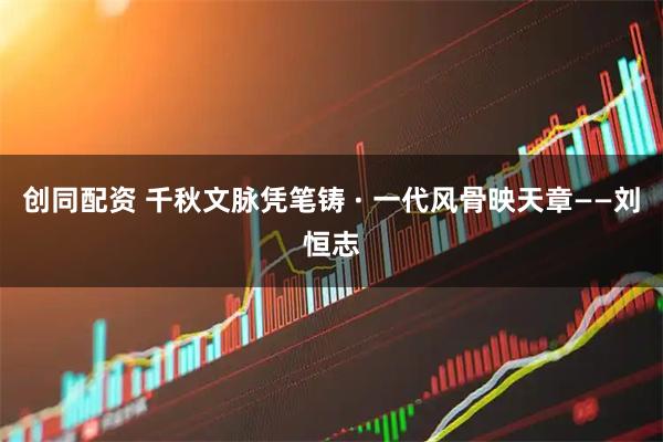 创同配资 千秋文脉凭笔铸 · 一代风骨映天章——刘恒志