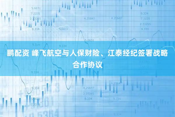 鹏配资 峰飞航空与人保财险、江泰经纪签署战略合作协议