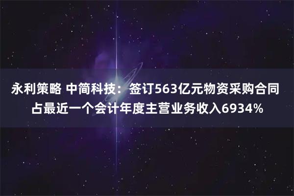 永利策略 中简科技：签订563亿元物资采购合同 占最近一个会计年度主营业务收入6934%