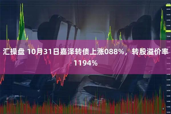 汇操盘 10月31日嘉泽转债上涨088%，转股溢价率1194%