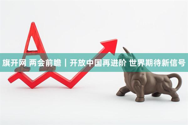 旗开网 两会前瞻｜开放中国再进阶 世界期待新信号