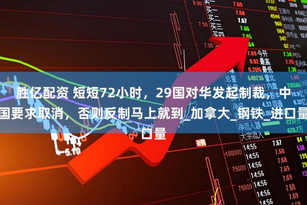 胜亿配资 短短72小时，29国对华发起制裁，中国要求取消，否则反制马上就到_加拿大_钢铁_进口量