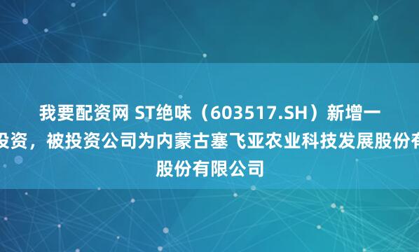 我要配资网 ST绝味（603517.SH）新增一起对外投资，被投资公司为内蒙古塞飞亚农业科技发展股份有限公司