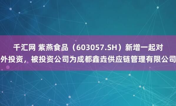千汇网 紫燕食品（603057.SH）新增一起对外投资，被投资公司为成都鑫垚供应链管理有限公司