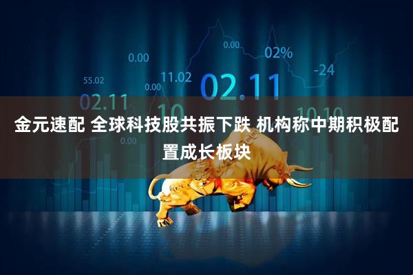 金元速配 全球科技股共振下跌 机构称中期积极配置成长板块