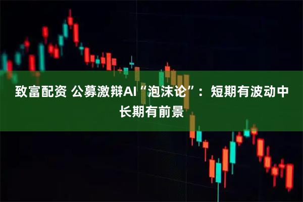 致富配资 公募激辩AI“泡沫论”：短期有波动中长期有前景